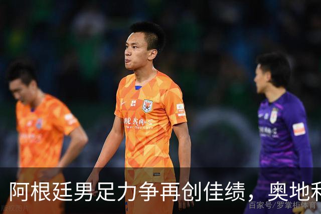 阿根廷男足力争再创佳绩，奥地利男足硬仗能力存疑？